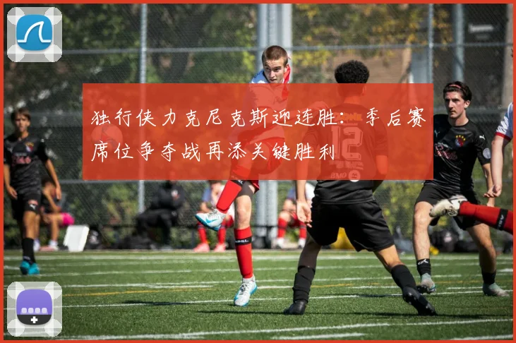 独行侠力克尼克斯迎连胜：季后赛席位争夺战再添关键胜利