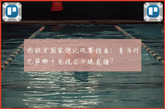 西班牙国家德比观赛指南：皇马对巴萨哪个电视台今晚直播？