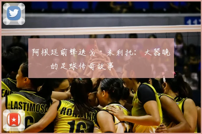 阿根廷前锋迭戈·米利托：大器晚成的足球传奇故事