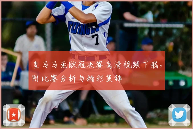 皇马马竞欧冠决赛高清视频下载，附比赛分析与精彩集锦