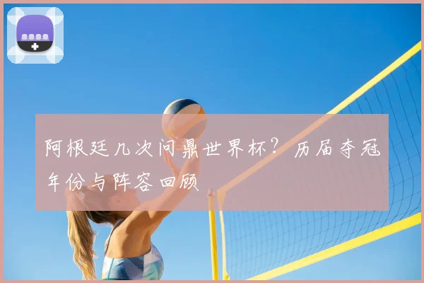 阿根廷几次问鼎世界杯？历届夺冠年份与阵容回顾