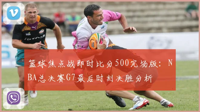篮球焦点战即时比分500完场版：NBA总决赛G7最后时刻决胜分析