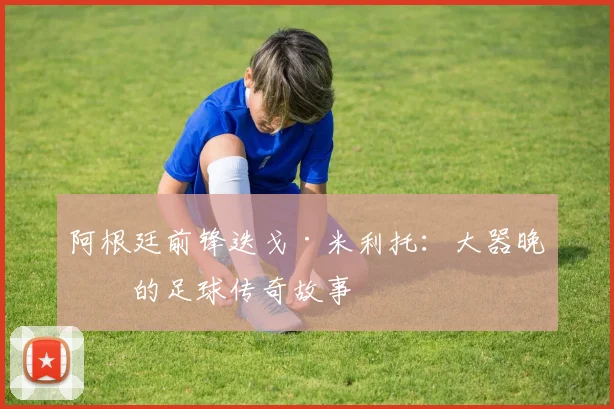 阿根廷前锋迭戈·米利托：大器晚成的足球传奇故事