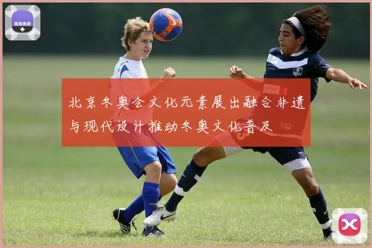 北京冬奥会文化元素展出融合非遗与现代设计推动冬奥文化普及