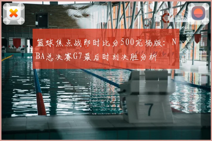 篮球焦点战即时比分500完场版：NBA总决赛G7最后时刻决胜分析