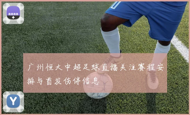 广州恒大中超足球直播关注赛程安排与首发伤停信息
