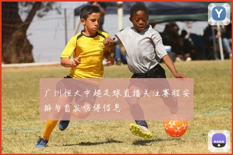 广州恒大中超足球直播关注赛程安排与首发伤停信息